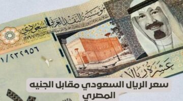 سعر الريال السعودي أمام الجنية المصري في البنوك المصرية اليوم الخميس 4 ابريل