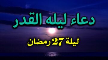 دعاء 27 من رمضان لا تحرم نفسك من أجره.. اجمل ادعية ليلة القدر المستجابة بإذن الله