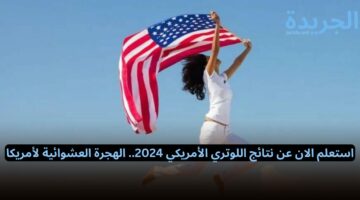 رابط اعلان عن نتائج اللوتري الأمريكي.. نتيجة الهجرة العشوائية لأمريكا 2024