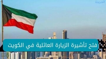 عاااجل.. فتح تأشيرة الزيارة العائلية الكويت لتلك الفئات