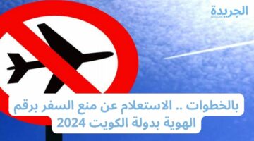 بالخطوات .. الاستعلام عن منع السفر برقم الهوية بدولة الكويت 2024