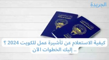 كيفية الاستعلام عن تأشيرة عمل للكويت 2024 ؟ .. إليك الخطوات الآن