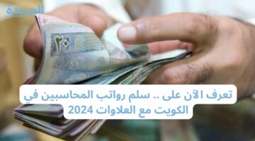 تعرف الآن على.. سلم رواتب المحاسبين في الكويت مع العلاوات 2024
