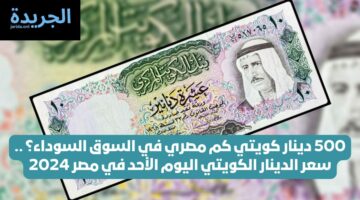 500 دينار كويتي كم مصري في السوق؟ .. سعر الدينار الكويتي اليوم الأحد في مصر 2024