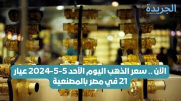 يتراجع اليوم مجددًا.. سعر الذهب اليوم الأحد 5-5-2024 عيار 21 في مصر بالمصنعية