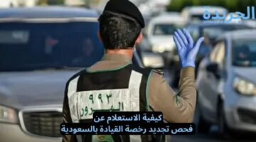 كيفية الاستعلام عن فحص تجديد رخصة القيادة بالسعودية