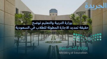 وزارة التربية والتعليم توضح.. حقيقة تمديد الاجازة المطولة للطلاب في السعودية