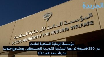 مؤسسة الرعاية السكنية اعلنت عن 290 قسيمة توزعها السكنية الكويتية للمستحقين بمشروع جنوب مدينة سعد العبدالله