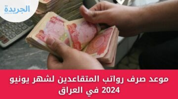 موعد صرف رواتب المتقاعدين لشهر يونيو 2024 في العراق وشروطها وطريقة الاستعلام