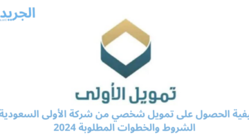 كيفية الحصول على تمويل شخصي من شركة الأولى السعودية.. الشروط والخطوات المطلوبة 2024